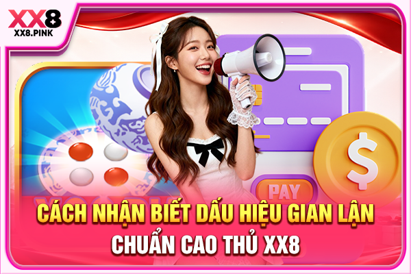 Cách nhận biết dấu hiệu gian lận chuẩn cao thủ XX8