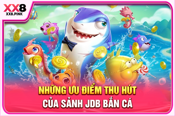 JDB Bắn Cá Uy Tín, Chinh Phục Thưởng Khủng Mỗi Ngày Những ưu điểm thu hút của sảnh JDB bắn cá