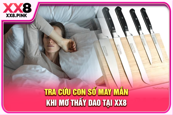 Giải Mã Mơ Thấy Dao, Điềm Lành Hay Lời Nhắc Cần Lưu Ý Tra cứu con số may mắn khi mơ thấy dao tại XX8